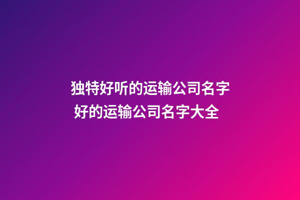 独特好听的运输公司名字 好的运输公司名字大全-第1张-公司起名-玄机派
